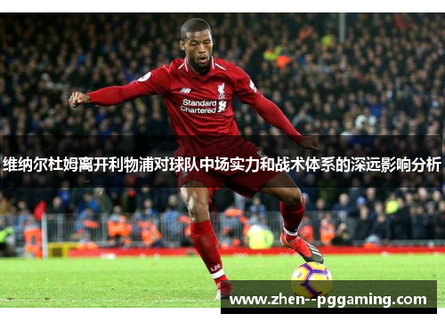 维纳尔杜姆离开利物浦对球队中场实力和战术体系的深远影响分析