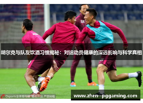 胡尔克与队友饮酒习惯揭秘:对运动员健康的深远影响与科学真相 胡尔克与队友饮酒习惯揭秘:对运动员健康的深远影响与科学真相