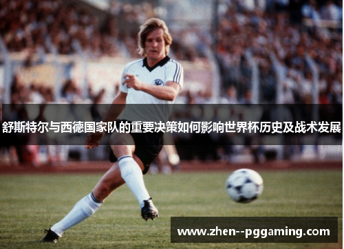 舒斯特尔与西德国家队的重要决策如何影响世界杯历史及战术发展