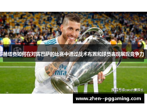 赫塔费如何在对阵巴萨的比赛中通过战术布置和球员表现展现竞争力 赫塔费如何在对阵巴萨的比赛中通过战术布置和球员表现展现竞争力