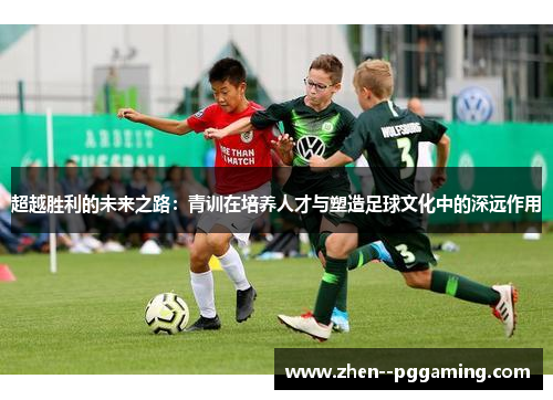 超越胜利的未来之路:青训在培养人才与塑造足球文化中的深远作用 超越胜利的未来之路:青训在培养人才与塑造足球文化中的深远作用