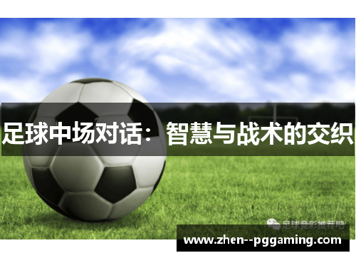 足球中场对话:智慧与战术的交织 足球中场对话:智慧与战术的交织