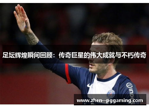 足坛辉煌瞬间回顾：传奇巨星的伟大成就与不朽传奇
