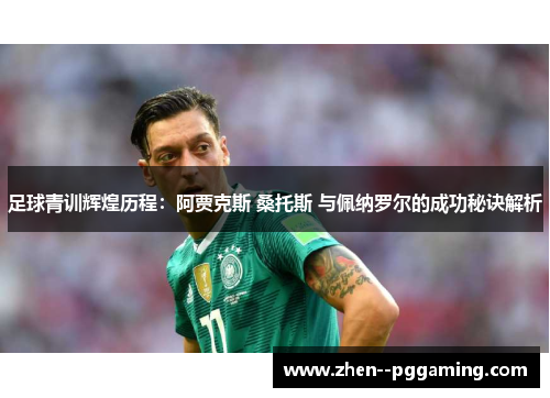 足球青训辉煌历程:阿贾克斯 桑托斯 与佩纳罗尔的成功秘诀解析 足球青训辉煌历程:阿贾克斯 桑托斯 与佩纳罗尔的成功秘诀解析