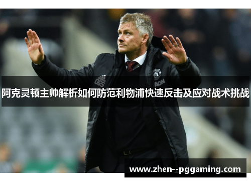 阿克灵顿主帅解析如何防范利物浦快速反击及应对战术挑战 阿克灵顿主帅解析如何防范利物浦快速反击及应对战术挑战