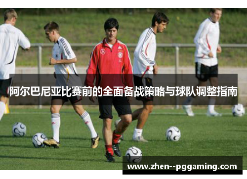 阿尔巴尼亚比赛前的全面备战策略与球队调整指南 阿尔巴尼亚比赛前的全面备战策略与球队调整指南
