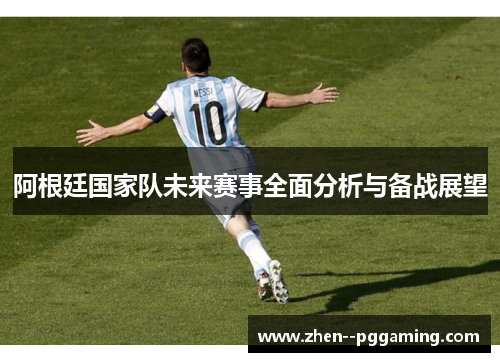 阿根廷国家队未来赛事全面分析与备战展望 阿根廷国家队未来赛事全面分析与备战展望
