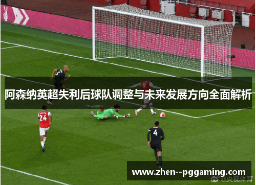 阿森纳英超失利后球队调整与未来发展方向全面解析 阿森纳英超失利后球队调整与未来发展方向全面解析