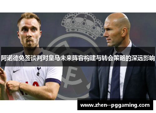 阿诺德免签谈判对皇马未来阵容构建与转会策略的深远影响 阿诺德免签谈判对皇马未来阵容构建与转会策略的深远影响