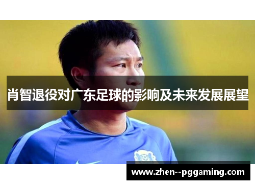 肖智退役对广东足球的影响及未来发展展望 肖智退役对广东足球的影响及未来发展展望