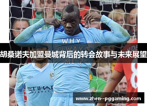 胡桑诺夫加盟曼城背后的转会故事与未来展望
