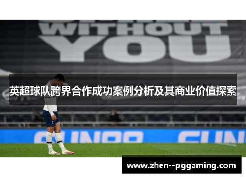 英超球队跨界合作成功案例分析及其商业价值探索