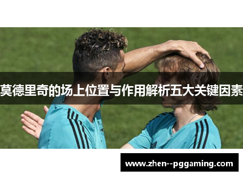 莫德里奇的场上位置与作用解析五大关键因素