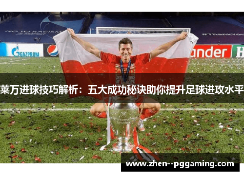 莱万进球技巧解析:五大成功秘诀助你提升足球进攻水平 莱万进球技巧解析:五大成功秘诀助你提升足球进攻水平