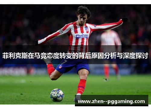 菲利克斯在马竞态度转变的背后原因分析与深度探讨 菲利克斯在马竞态度转变的背后原因分析与深度探讨