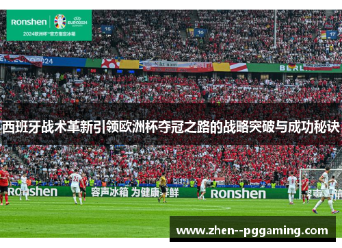 西班牙战术革新引领欧洲杯夺冠之路的战略突破与成功秘诀 西班牙战术革新引领欧洲杯夺冠之路的战略突破与成功秘诀