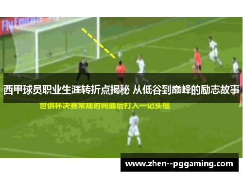 西甲球员职业生涯转折点揭秘 从低谷到巅峰的励志故事 西甲球员职业生涯转折点揭秘 从低谷到巅峰的励志故事