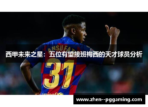 西甲未来之星:五位有望接班梅西的天才球员分析 西甲未来之星:五位有望接班梅西的天才球员分析