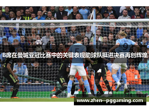 B席在曼城亚冠比赛中的关键表现助球队挺进决赛再创辉煌 B席在曼城亚冠比赛中的关键表现助球队挺进决赛再创辉煌