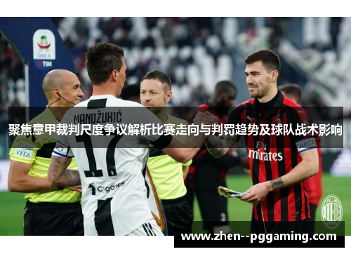 聚焦意甲裁判尺度争议解析比赛走向与判罚趋势及球队战术影响 聚焦意甲裁判尺度争议解析比赛走向与判罚趋势及球队战术影响