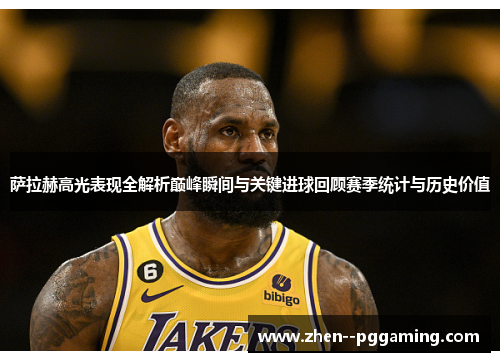 萨拉赫高光表现全解析巅峰瞬间与关键进球回顾赛季统计与历史价值 萨拉赫高光表现全解析巅峰瞬间与关键进球回顾赛季统计与历史价值