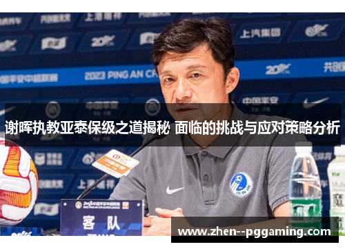 谢晖执教亚泰保级之道揭秘 面临的挑战与应对策略分析 谢晖执教亚泰保级之道揭秘 面临的挑战与应对策略分析