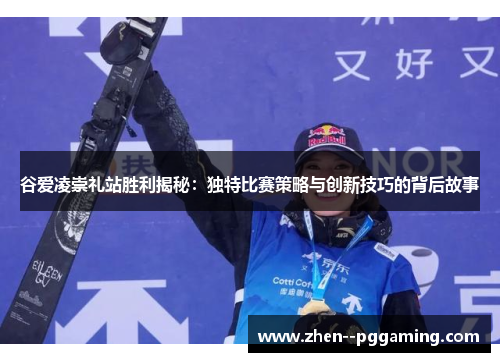 谷爱凌崇礼站胜利揭秘：独特比赛策略与创新技巧的背后故事