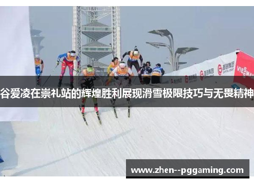 谷爱凌在崇礼站的辉煌胜利展现滑雪极限技巧与无畏精神