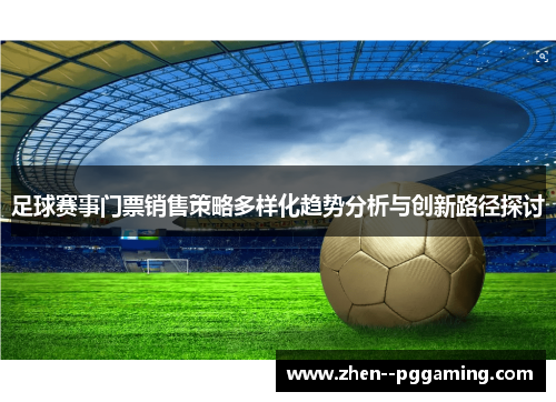 足球赛事门票销售策略多样化趋势分析与创新路径探讨 足球赛事门票销售策略多样化趋势分析与创新路径探讨