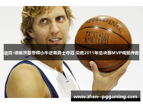 迪克·诺维茨基带领小牛逆袭勇士夺冠 荣膺2011年总决赛MVP成就传奇