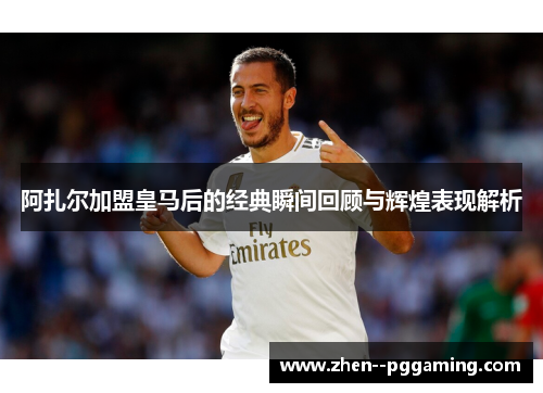 阿扎尔加盟皇马后的经典瞬间回顾与辉煌表现解析