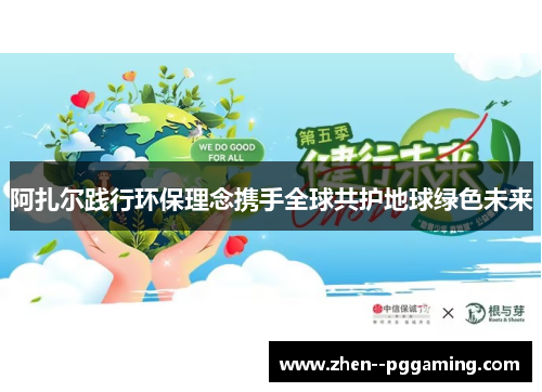 阿扎尔践行环保理念携手全球共护地球绿色未来 阿扎尔践行环保理念携手全球共护地球绿色未来