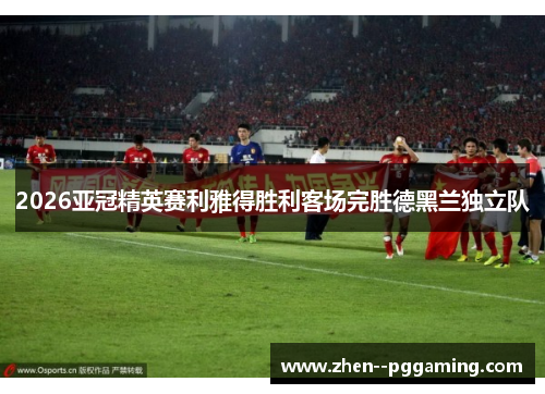 2026亚冠精英赛利雅得胜利客场完胜德黑兰独立队 2026亚冠精英赛利雅得胜利客场完胜德黑兰独立队