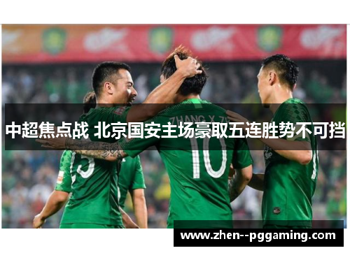 中超焦点战 北京国安主场豪取五连胜势不可挡 中超焦点战 北京国安主场豪取五连胜势不可挡