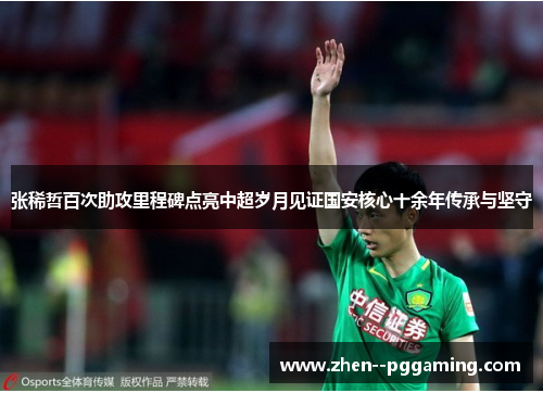 张稀哲百次助攻里程碑点亮中超岁月见证国安核心十余年传承与坚守 张稀哲百次助攻里程碑点亮中超岁月见证国安核心十余年传承与坚守