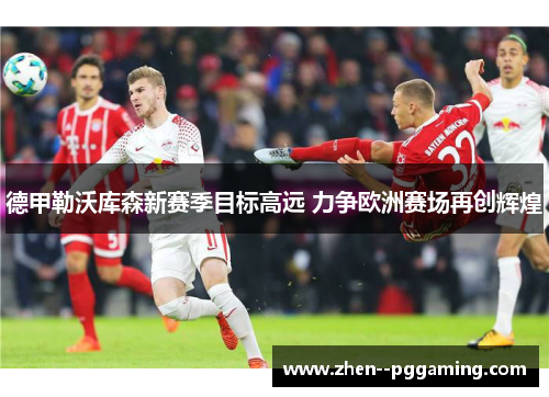 德甲勒沃库森新赛季目标高远 力争欧洲赛场再创辉煌 德甲勒沃库森新赛季目标高远 力争欧洲赛场再创辉煌