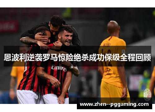 恩波利逆袭罗马惊险绝杀成功保级全程回顾 恩波利逆袭罗马惊险绝杀成功保级全程回顾