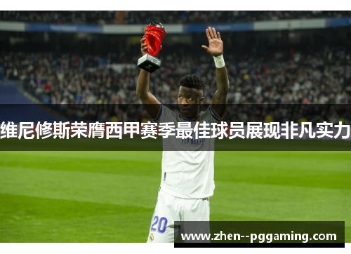 维尼修斯荣膺西甲赛季最佳球员展现非凡实力