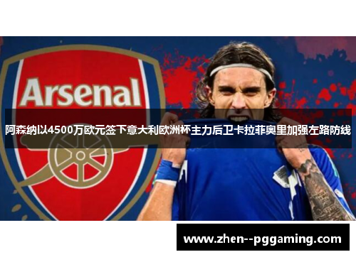 阿森纳以4500万欧元签下意大利欧洲杯主力后卫卡拉菲奥里加强左路防线