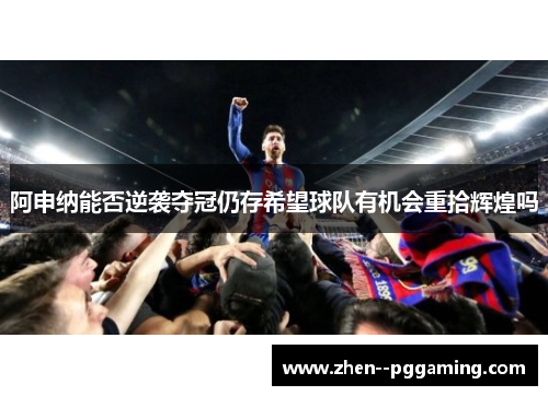 阿申纳能否逆袭夺冠仍存希望球队有机会重拾辉煌吗