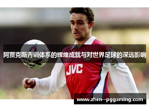 阿贾克斯青训体系的辉煌成就与对世界足球的深远影响