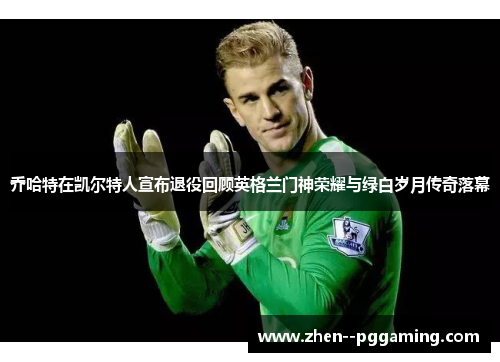 乔哈特在凯尔特人宣布退役回顾英格兰门神荣耀与绿白岁月传奇落幕 乔哈特在凯尔特人宣布退役回顾英格兰门神荣耀与绿白岁月传奇落幕