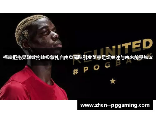 福森拒绝曼联续约转投蒙扎自由身离队引发英意足坛关注与未来前景热议 福森拒绝曼联续约转投蒙扎自由身离队引发英意足坛关注与未来前景热议