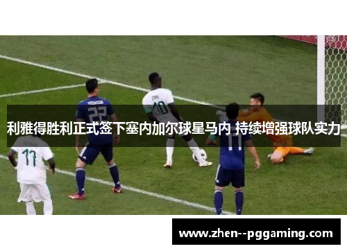 利雅得胜利正式签下塞内加尔球星马内 持续增强球队实力 利雅得胜利正式签下塞内加尔球星马内 持续增强球队实力