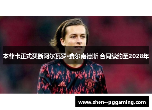本菲卡正式买断阿尔瓦罗·费尔南德斯 合同续约至2028年 本菲卡正式买断阿尔瓦罗·费尔南德斯 合同续约至2028年