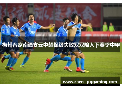 梅州客家南通支云中超保级失败双双降入下赛季中甲 梅州客家南通支云中超保级失败双双降入下赛季中甲